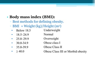 • Body mass index (BMI):
▫ Best methods for defining obesity.
▫ BMI = Weight (kg)/Height (m2)
• Below 18.5
• 18.5–24.9
• 25.0–29.9
• 30.0-34.9
• 35.0-39.9
• ≥ 40.0
Underweight
Normal
Overweight
Obese class I
Obese Class II
Obese Class III or Morbid obesity
 