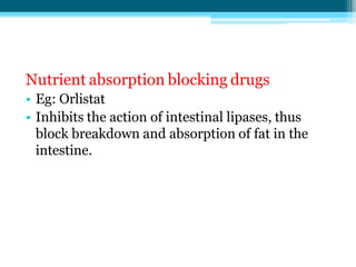 Nutrient absorption blocking drugs
• Eg: Orlistat
• Inhibits the action of intestinal lipases, thus
block breakdown and absorption of fat in the
intestine.
 