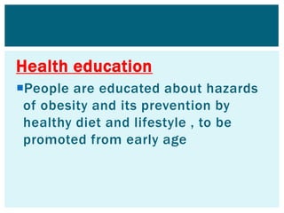 Health education
People are educated about hazards
of obesity and its prevention by
healthy diet and lifestyle , to be
promoted from early age
 