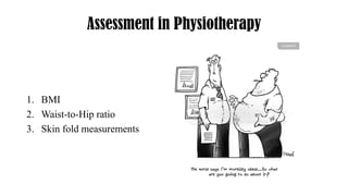 Assessment in Physiotherapy
1. BMI
2. Waist-to-Hip ratio
3. Skin fold measurements
 