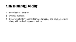 Aims to manage obesity
1. Education of the client
2. Optimal nutrition
3. Behavioural interventions: Increased exercise and physical activity
along with medical supplementations
 