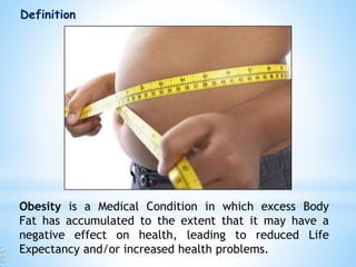 Definition
Obesity is a Medical Condition in which excess Body
Fat has accumulated to the extent that it may have a
negative effect on health, leading to reduced Life
Expectancy and/or increased health problems.
 