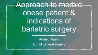 Approach to morbid
obese patient &
indications of
bariatric surgery
Ahmed Nassr
A.L. of general surgery
 