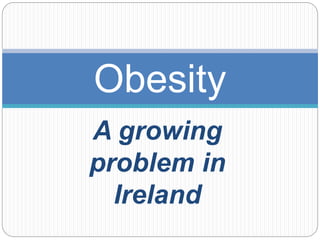 A growing
problem in
Ireland
Obesity
 