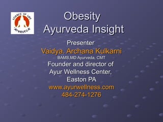 Obesity
Ayurveda Insight
        Presenter
Vaidya. Archana Kulkarni
    BAMS,MD Ayurveda, CMT
 Founder and director of
 Ayur Wellness Center,
      Easton PA
 www.ayurwellness.com
     484-274-1276
 