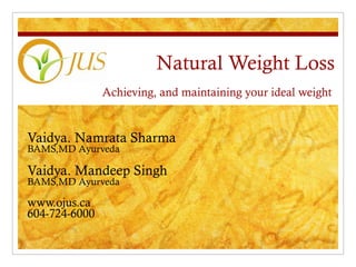 Natural Weight Loss Achieving, and maintaining your ideal weight  Vaidya. Namrata Sharma BAMS,MD Ayurveda Vaidya. Mandeep Singh BAMS,MD Ayurveda www.ojus.ca 604-724-6000  