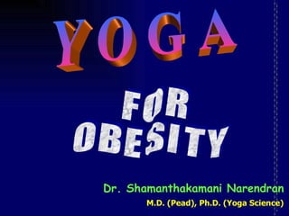 Y O G A F O R O B E S I T Y Dr. Shamanthakamani Narendran M.D. (Pead), Ph.D. (Yoga Science) 