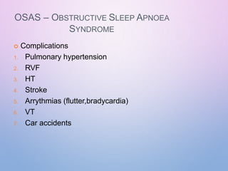 OSAS – OBSTRUCTIVE SLEEP APNOEA
SYNDROME
 Complications
1. Pulmonary hypertension
2. RVF
3. HT
4. Stroke
5. Arrythmias (flutter,bradycardia)
6. VT
7. Car accidents
 