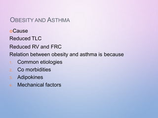 OBESITY AND ASTHMA
Cause
Reduced TLC
Reduced RV and FRC
Relation between obesity and asthma is because
1. Common etiologies
2. Co morbidities
3. Adipokines
4. Mechanical factors
 