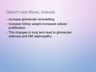 OBESITY AND RENAL DISEASE
 Increase glomerular remodelling
 Increase kidney weight-increased cellular
proliferation.
 This changes in long term lead to glomerular
sclerosis and DM nephropathy.
 