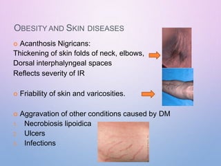 OBESITY AND SKIN DISEASES
 Acanthosis Nigricans:
Thickening of skin folds of neck, elbows,
Dorsal interphalyngeal spaces
Reflects severity of IR
 Friability of skin and varicosities.
 Aggravation of other conditions caused by DM
1. Necrobiosis lipoidica
2. Ulcers
3. Infections
 