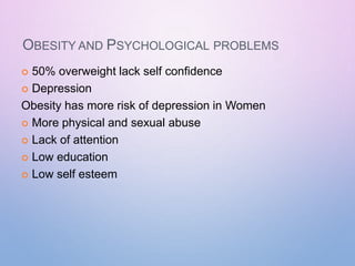 OBESITY AND PSYCHOLOGICAL PROBLEMS
 50% overweight lack self confidence
 Depression
Obesity has more risk of depression in Women
 More physical and sexual abuse
 Lack of attention
 Low education
 Low self esteem
 