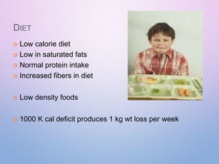 DIET
 Low calorie diet
 Low in saturated fats
 Normal protein intake
 Increased fibers in diet
 Low density foods
 1000 K cal deficit produces 1 kg wt loss per week
 