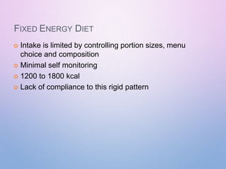FIXED ENERGY DIET
 Intake is limited by controlling portion sizes, menu
choice and composition
 Minimal self monitoring
 1200 to 1800 kcal
 Lack of compliance to this rigid pattern
 