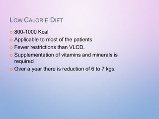 LOW CALORIE DIET
 800-1000 Kcal
 Applicable to most of the patients
 Fewer restrictions than VLCD.
 Supplementation of vitamins and minerals is
required
 Over a year there is reduction of 6 to 7 kgs.
 