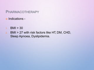 PHARMACOTHERAPY
 Indications -
1. BMI > 30
2. BMI > 27 with risk factors like HT, DM, CHD,
Sleep Apnoea, Dyslipidemia.
 