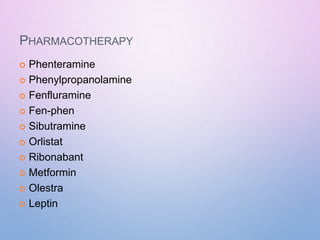 PHARMACOTHERAPY
 Phenteramine
 Phenylpropanolamine
 Fenfluramine
 Fen-phen
 Sibutramine
 Orlistat
 Ribonabant
 Metformin
 Olestra
 Leptin
 
