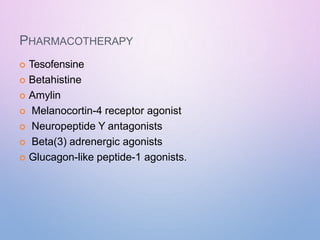 PHARMACOTHERAPY
 Tesofensine
 Betahistine
 Amylin
 Melanocortin-4 receptor agonist
 Neuropeptide Y antagonists
 Beta(3) adrenergic agonists
 Glucagon-like peptide-1 agonists.
 