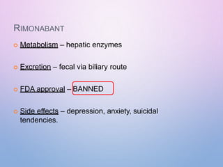RIMONABANT
 Metabolism – hepatic enzymes
 Excretion – fecal via biliary route
 FDA approval – BANNED
 Side effects – depression, anxiety, suicidal
tendencies.
 