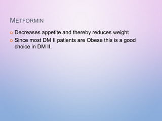 METFORMIN
 Decreases appetite and thereby reduces weight
 Since most DM II patients are Obese this is a good
choice in DM II.
 