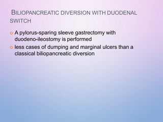 BILIOPANCREATIC DIVERSION WITH DUODENAL
SWITCH
 A pylorus-sparing sleeve gastrectomy with
duodeno-ileostomy is performed
 less cases of dumping and marginal ulcers than a
classical biliopancreatic diversion
 