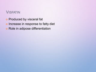 VISFATIN
 Produced by visceral fat
 Increase in response to fatty diet
 Role in adipose differentiation
 