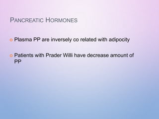 PANCREATIC HORMONES
 Plasma PP are inversely co related with adipocity
 Patients with Prader Willi have decrease amount of
PP
 