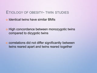 ETIOLOGY OF OBESITY- TWIN STUDIES
 Identical twins have similar BMIs
 High concordance between monozygotic twins
compared to dizygotic twins
 correlations did not differ significantly between
twins reared apart and twins reared together
 