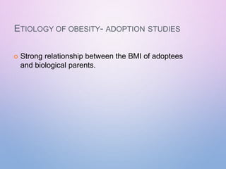 ETIOLOGY OF OBESITY- ADOPTION STUDIES
 Strong relationship between the BMI of adoptees
and biological parents.
 