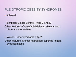 PLEIOTROPIC OBESITY SYNDROMES
 X linked
• Simpson-Golabi-Behmel - type 2 : Xp22
Other features- Craniofacial defects, skeletal and
visceral abnormalities
• Wilson-Turner syndrome : Xp21
Other features- Mental retardation, tapering fingers,
gynaecomastia
 