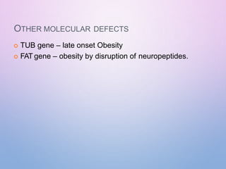 OTHER MOLECULAR DEFECTS
 TUB gene – late onset Obesity
 FAT gene – obesity by disruption of neuropeptides.
 