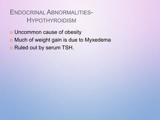 ENDOCRINAL ABNORMALITIES-
HYPOTHYROIDISM
 Uncommon cause of obesity
 Much of weight gain is due to Myxedema
 Ruled out by serum TSH.
 