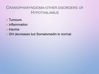 CRANIOPHARYNGIOMA-OTHER DISORDERS OF
HYPOTHALAMUS
 Tumours
 inflammation
 trauma
 GH decreases but Somatomedin is normal.
 