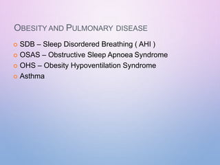 OBESITY AND PULMONARY DISEASE
 SDB – Sleep Disordered Breathing ( AHI )
 OSAS – Obstructive Sleep Apnoea Syndrome
 OHS – Obesity Hypoventilation Syndrome
 Asthma
 