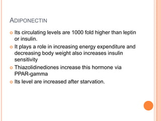 ADIPONECTIN
 Its circulating levels are 1000 fold higher than leptin
or insulin.
 It plays a role in increasing energy e...