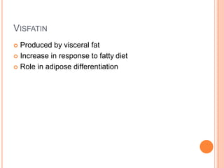 VISFATIN
 Produced by visceral fat
 Increase in response to fatty diet
 Role in adipose differentiation
 