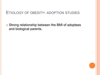 ETIOLOGY OF OBESITY- ADOPTION STUDIES
 Strong relationship between the BMI of adoptees
and biological parents.
 