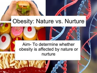 Obesity: Nature vs. Nurture Aim- To determine whether obesity is affected by nature or nurture 