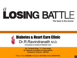 Diabetes & Heart Care Clinic Dr.R.Ravindranath  M.D. Consultant in Cardiac & Diabetic Care  H2, Turnbulls Road , 1 st   Cross street, On Chamiers road (Next to Canara Bank)  Nandanam, Chennai – 600 035  Phone: Clinic  24355368 , Residence  42112244 , Mobile  9381047102   The loser is the winner 