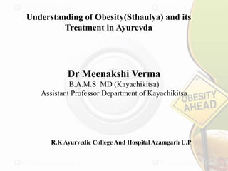 Dr Meenakshi Verma
B.A.M.S MD (Kayachikitsa)
Assistant Professor Department of Kayachikitsa
R.K Ayurvedic College And Hospital Azamgarh U.P
Understanding of Obesity(Sthaulya) and its
Treatment in Ayurevda
 