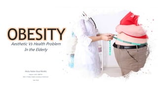 OBESITY
Aesthetic Vs Health Problem
In the Elderly
Abdu Nafan Aisul Muhlis
Neptun Code: O8BTXH
MSc in Public Health Universityof Debrecen
Year 2020
 