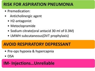 RISK FOR ASPIRATION PNEUMONIA
• Premedication:
• Anticholinergic agent
• H2-antagonist
• Metoclopramide
• Sodium citrate(oral antacid 30 ml of 0.3M)
• LMWH subcutaneous(DVT prophylaxis)

AVOID RESPIRATORY DEPRESSANT
• Pre-ops hypoxia & hypercapnia
• OSA

IM- Injections…Unreliable

 
