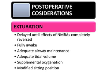 POSTOPERATIVE
COSIDERATIONS
EXTUBATION
• Delayed until effects of NMBAs completely
reversed
• Fully awake
• Adequate airway maintenance
• Adequate tidal volume
• Supplemental oxygenation
• Modified sitting position

 