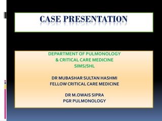 DEPARTMENT OF PULMONOLOGY
& CRITICAL CARE MEDICINE
SIMS/SHL
DR MUBASHAR SULTAN HASHMI
FELLOW CRITICAL CARE MEDICINE
DR M.OWAIS SIPRA
PGR PULMONOLOGY
 