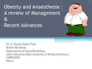 Obesity and Anaesthesia :
A review of Management
&
Recent Advances
Dr. P. Enoch Ricky Paul
Senior Resident,
Department of Anaesthesiology,
Alluri Sitarama Raju Academy of Medical Sciences
(ASRAMS),
Eluru.
1
 