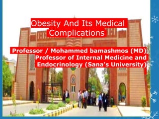 Obesity And Its Medical
Complications
Professor / Mohammed bamashmos (MD)
Professor of Internal Medicine and
Endocrinology (Sana's University)
 