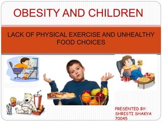 LACK OF PHYSICAL EXERCISE AND UNHEALTHY
FOOD CHOICES
OBESITY AND CHILDREN
PRESENTED BY:
SHRISTI SHAKYA
70045
 