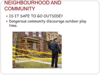 NEIGHBOURHOOD AND
COMMUNITY
 IS IT SAFE TO GO OUTSIDE?
 Dangerous community discourage outdoor play
time.
 