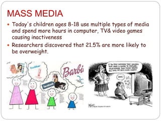 MASS MEDIA
 Today's children ages 8-18 use multiple types of media
and spend more hours in computer, TV& video games
causing inactiveness
 Researchers discovered that 21.5% are more likely to
be overweight.
 