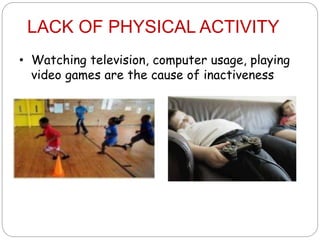 LACK OF PHYSICAL ACTIVITY
• Watching television, computer usage, playing
video games are the cause of inactiveness
 